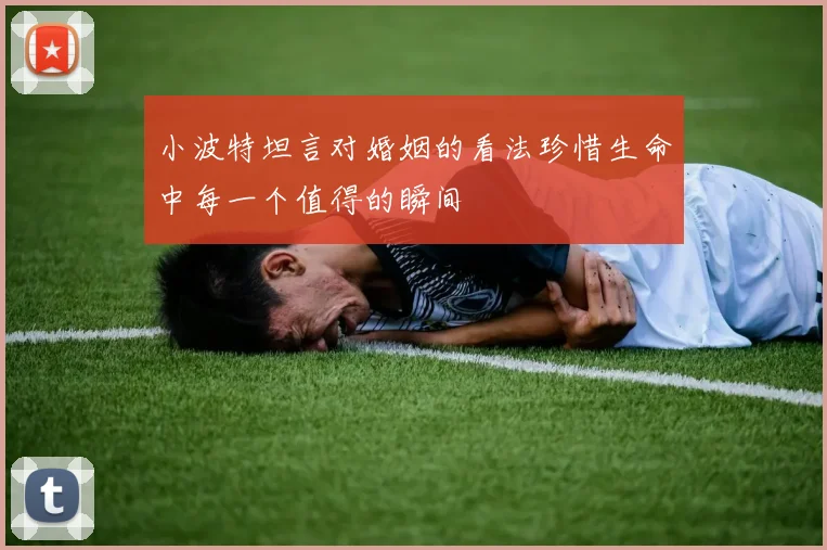 小波特坦言对婚姻的看法珍惜生命中每一个值得的瞬间