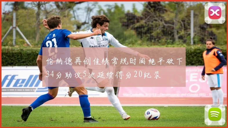 伦纳德再创佳绩常规时间绝平砍下34分助攻5次延续得分20纪录