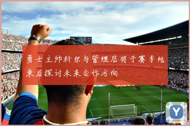 勇士主帅科尔与管理层将于赛季结束后探讨未来合作方向