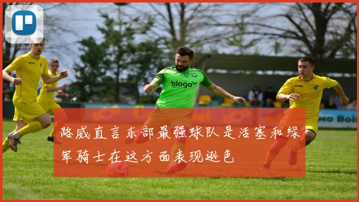路威直言东部最强球队是活塞和绿军骑士在这方面表现逊色