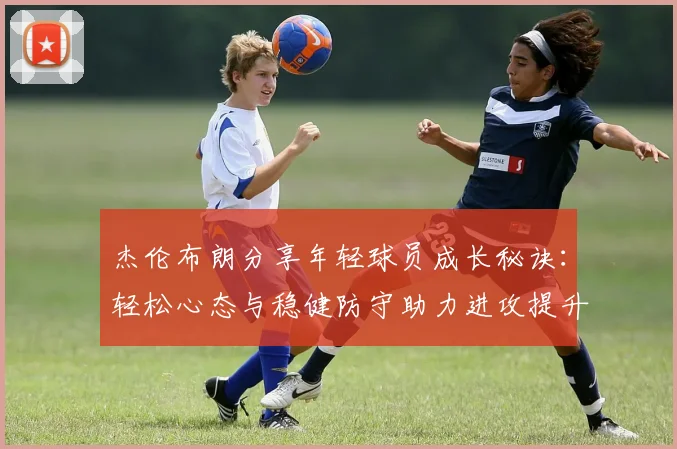 杰伦布朗分享年轻球员成长秘诀：轻松心态与稳健防守助力进攻提升