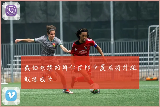 戴伯尔续约拜仁在即今夏或将外租锻炼成长