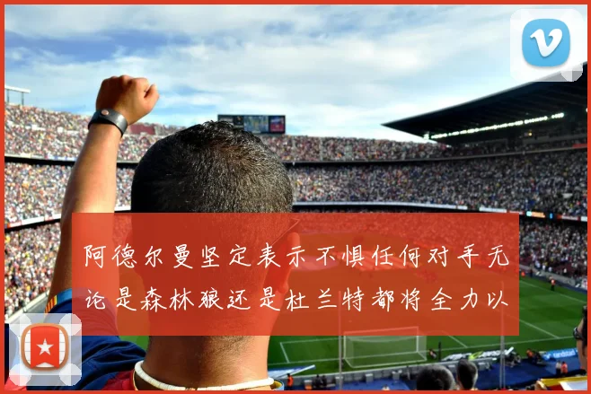 阿德尔曼坚定表示不惧任何对手无论是森林狼还是杜兰特都将全力以赴