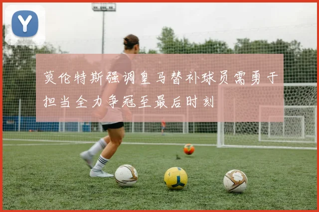 莫伦特斯强调皇马替补球员需勇于担当全力争冠至最后时刻