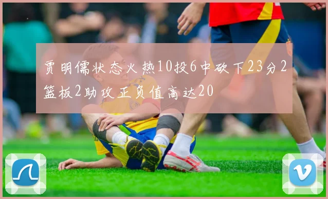 贾明儒状态火热10投6中砍下23分2篮板2助攻正负值高达20