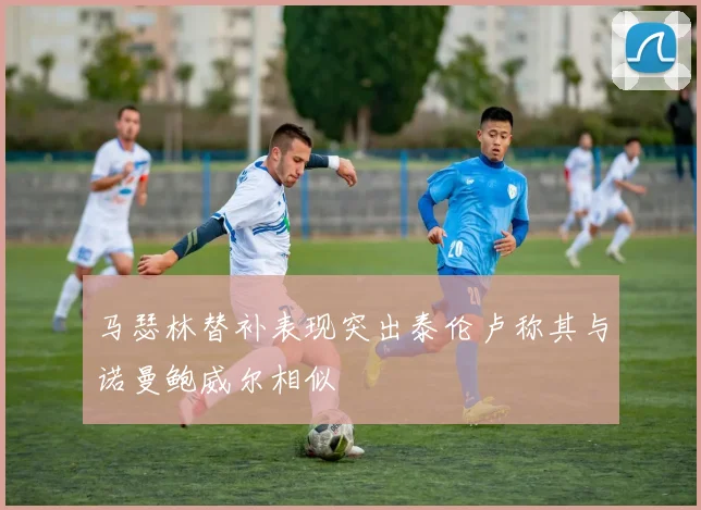 马瑟林替补表现突出泰伦卢称其与诺曼鲍威尔相似