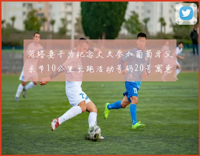 若塔妻子为纪念丈夫参加葡萄牙父亲节10公里长跑活动号码20号寓意深远