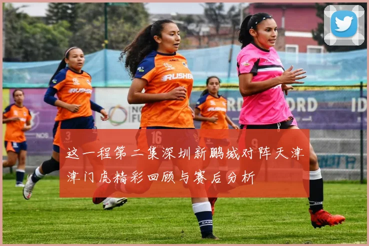 这一程第二集深圳新鹏城对阵天津津门虎精彩回顾与赛后分析