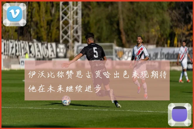 伊沃比称赞恩古莫哈出色表现期待他在未来继续进步